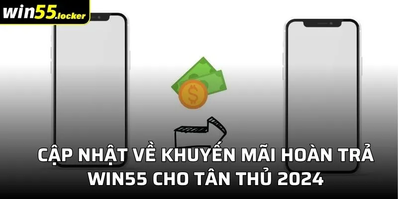 Cập Nhật Về Khuyến Mãi Hoàn Trả Win55 Cho Tân Thủ 2024