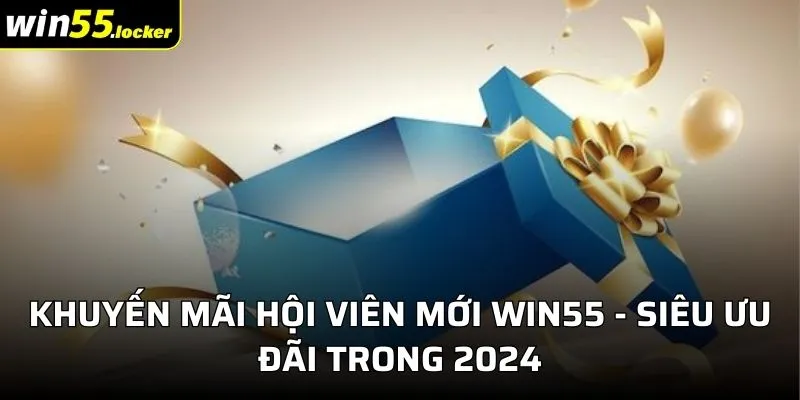 Khuyến Mãi Hội Viên Mới Win55 - Siêu Ưu Đãi Trong 2024